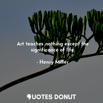 Art teaches nothing except the significance of life.