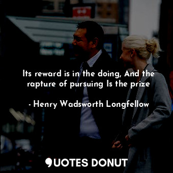  Its reward is in the doing, And the rapture of pursuing Is the prize... - Henry Wadsworth Longfellow - Quotes Donut