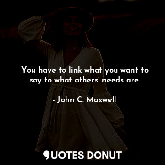  You have to link what you want to say to what others’ needs are.... - John C. Maxwell - Quotes Donut