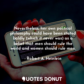 Nevertheless, her own political philosophy could have been stated baldly (which it never was) as a belief that men should rule the world and women should rule men.