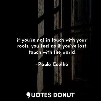  if you're not in touch with your roots, you feel as if you've lost touch with th... - Paulo Coelho - Quotes Donut