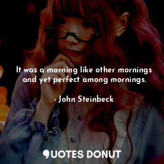  It was a morning like other mornings and yet perfect among mornings.... - John Steinbeck - Quotes Donut