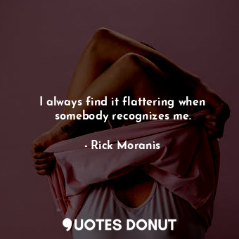  I always find it flattering when somebody recognizes me.... - Rick Moranis - Quotes Donut