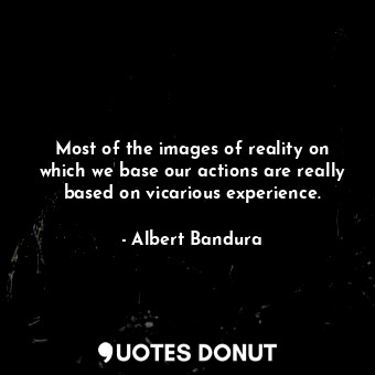 Most of the images of reality on which we base our actions are really based on vicarious experience.