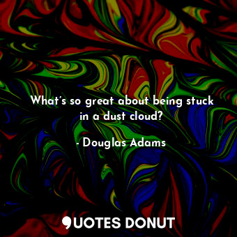  What’s so great about being stuck in a dust cloud?... - Douglas Adams - Quotes Donut