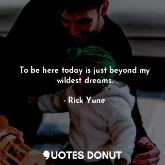  To be here today is just beyond my wildest dreams.... - Rick Yune - Quotes Donut