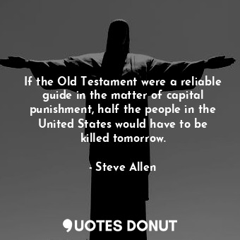 If the Old Testament were a reliable guide in the matter of capital punishment, half the people in the United States would have to be killed tomorrow.