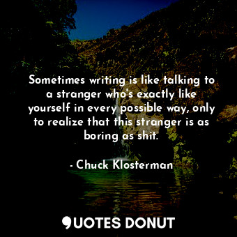  Sometimes writing is like talking to a stranger who's exactly like yourself in e... - Chuck Klosterman - Quotes Donut