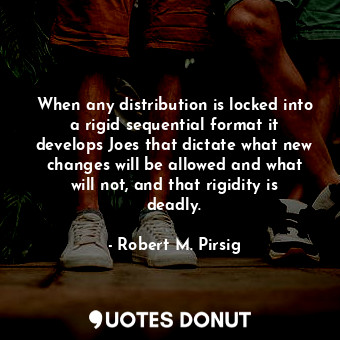 When any distribution is locked into a rigid sequential format it develops Joes that dictate what new changes will be allowed and what will not, and that rigidity is deadly.