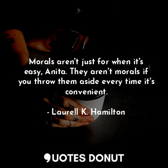  Morals aren't just for when it's easy, Anita. They aren't morals if you throw th... - Laurell K. Hamilton - Quotes Donut