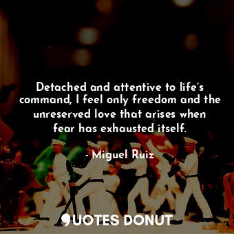  Detached and attentive to life’s command, I feel only freedom and the unreserved... - Miguel Ruiz - Quotes Donut
