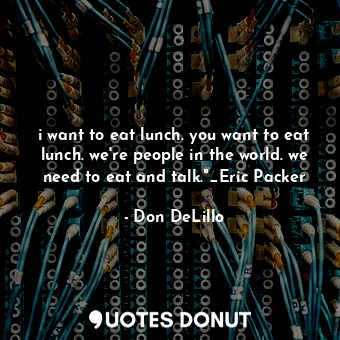 i want to eat lunch. you want to eat lunch. we're people in the world. we need to eat and talk."_Eric Packer