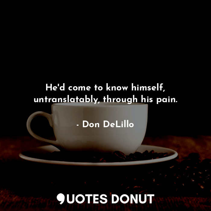  He'd come to know himself, untranslatably, through his pain.... - Don DeLillo - Quotes Donut