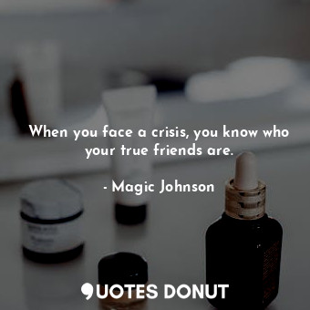  When you face a crisis, you know who your true friends are.... - Magic Johnson - Quotes Donut