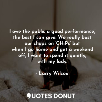  I owe the public a good performance, the best I can give. We really bust our cho... - Larry Wilcox - Quotes Donut