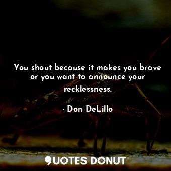  You shout because it makes you brave or you want to announce your recklessness.... - Don DeLillo - Quotes Donut