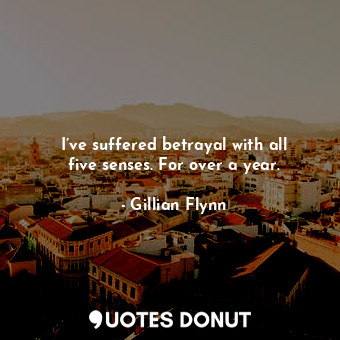  I’ve suffered betrayal with all five senses. For over a year.... - Gillian Flynn - Quotes Donut