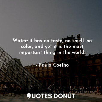 Water: it has no taste, no smell, no color, and yet it is the most important thing in the world.