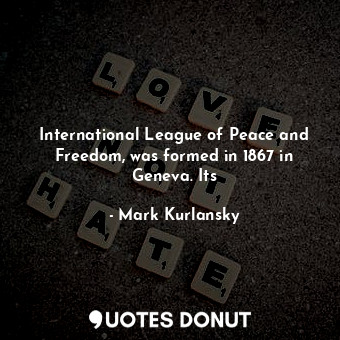  International League of Peace and Freedom, was formed in 1867 in Geneva. Its... - Mark Kurlansky - Quotes Donut