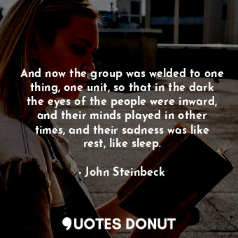  And now the group was welded to one thing, one unit, so that in the dark the eye... - John Steinbeck - Quotes Donut