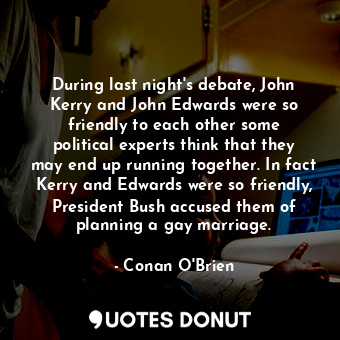 During last night&#39;s debate, John Kerry and John Edwards were so friendly to each other some political experts think that they may end up running together. In fact Kerry and Edwards were so friendly, President Bush accused them of planning a gay marriage.