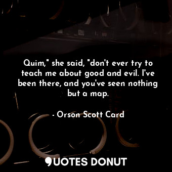  Quim," she said, "don't ever try to teach me about good and evil. I've been ther... - Orson Scott Card - Quotes Donut