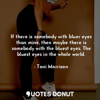  If there is somebody with bluer eyes than mine, then maybe there is somebody wit... - Toni Morrison - Quotes Donut