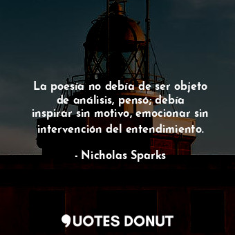 La poesía no debía de ser objeto de análisis, pensó; debía inspirar sin motivo, emocionar sin intervención del entendimiento.