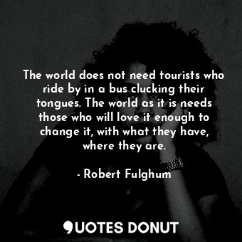  The world does not need tourists who ride by in a bus clucking their tongues. Th... - Robert Fulghum - Quotes Donut