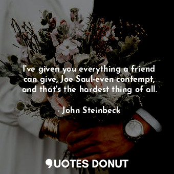  I've given you everything a friend can give, Joe Saul-even contempt, and that's ... - John Steinbeck - Quotes Donut