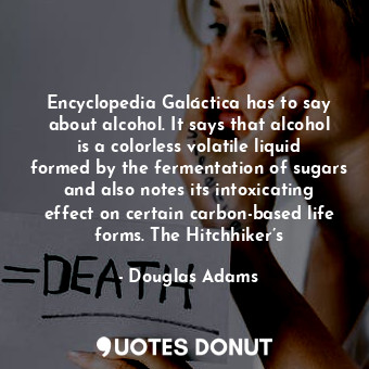 Encyclopedia Galáctica has to say about alcohol. It says that alcohol is a colorless volatile liquid formed by the fermentation of sugars and also notes its intoxicating effect on certain carbon-based life forms. The Hitchhiker’s