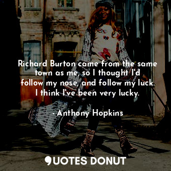  Richard Burton came from the same town as me, so I thought I&#39;d follow my nos... - Anthony Hopkins - Quotes Donut