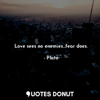 Love sees no enemies…fear does.