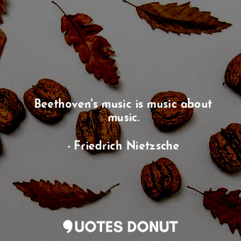 Beethoven's music is music about music.