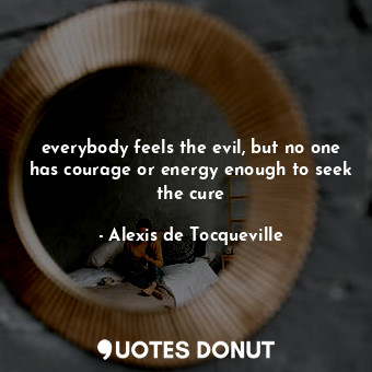  everybody feels the evil, but no one has courage or energy enough to seek the cu... - Alexis de Tocqueville - Quotes Donut