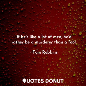 If he’s like a lot of men, he’d rather be a murderer than a fool.