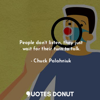 People don’t listen, they just wait for their turn to talk.