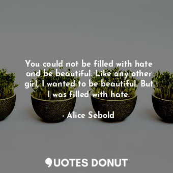 You could not be filled with hate and be beautiful. Like any other girl, I wanted to be beautiful. But I was filled with hate.