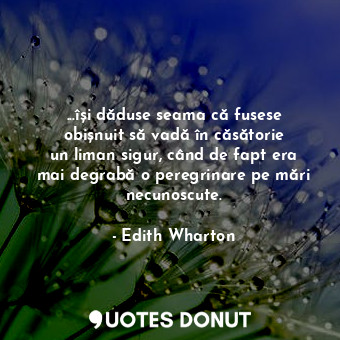  ...își dăduse seama că fusese obișnuit să vadă în căsătorie un liman sigur, când... - Edith Wharton - Quotes Donut