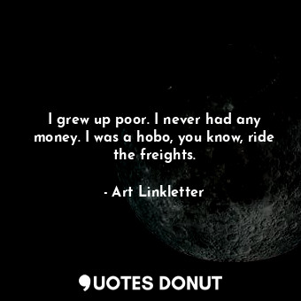  I grew up poor. I never had any money. I was a hobo, you know, ride the freights... - Art Linkletter - Quotes Donut