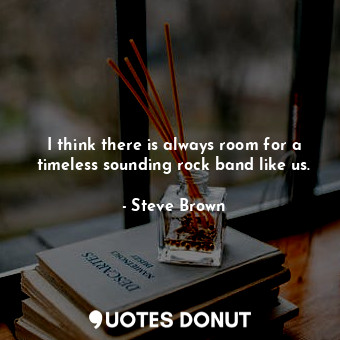  I think there is always room for a timeless sounding rock band like us.... - Steve Brown - Quotes Donut