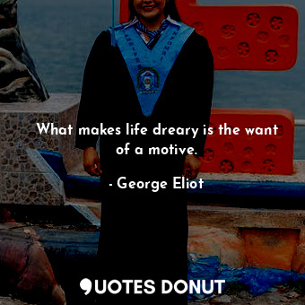  What makes life dreary is the want of a motive.... - George Eliot - Quotes Donut