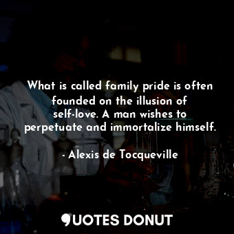 What is called family pride is often founded on the illusion of self-love. A man wishes to perpetuate and immortalize himself.