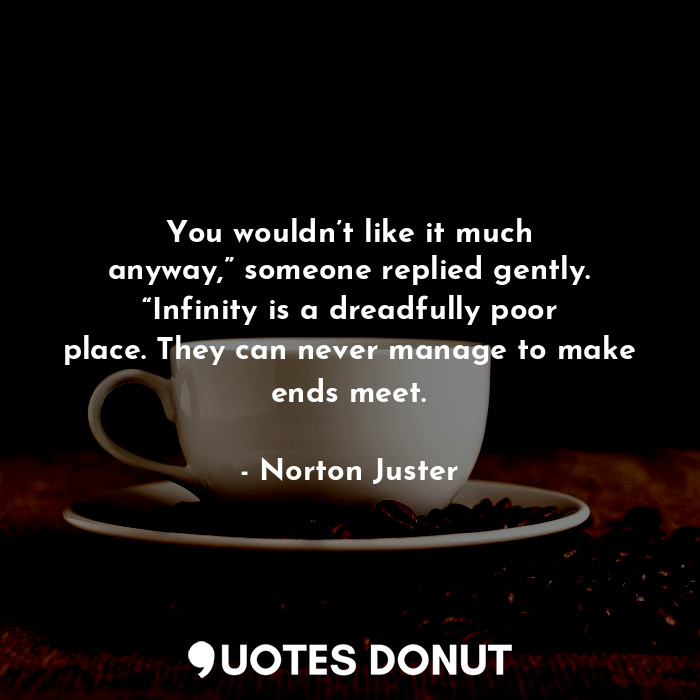 You wouldn’t like it much anyway,” someone replied gently. “Infinity is a dreadfully poor place. They can never manage to make ends meet.