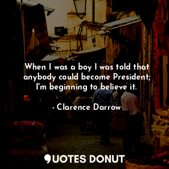 When I was a boy I was told that anybody could become President; I&#39;m beginning to believe it.