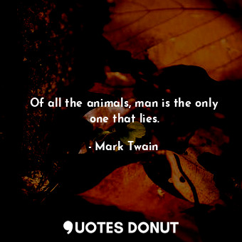 Of all the animals, man is the only one that lies.
