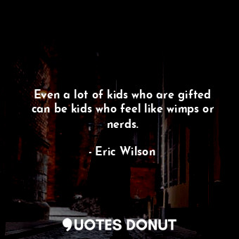  Even a lot of kids who are gifted can be kids who feel like wimps or nerds.... - Eric Wilson - Quotes Donut