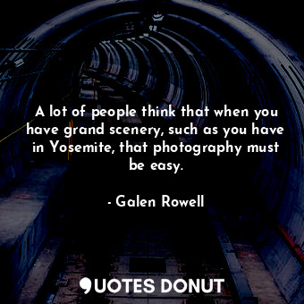  A lot of people think that when you have grand scenery, such as you have in Yose... - Galen Rowell - Quotes Donut