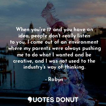  When you&#39;re 17 and you have an idea, people don&#39;t really listen to you. ... - Robyn - Quotes Donut