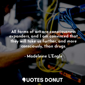  All forms of art are consciousness expanders, and I am convinced that they will ... - Madeleine L&#039;Engle - Quotes Donut